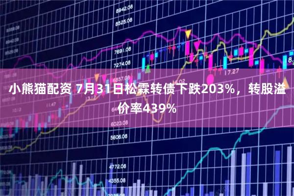 小熊猫配资 7月31日松霖转债下跌203%,转股溢价率439%