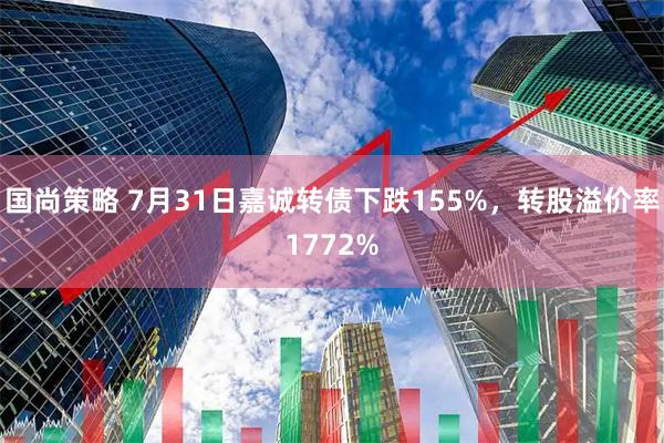 国尚策略 7月31日嘉诚转债下跌155%，转股溢价率1772%