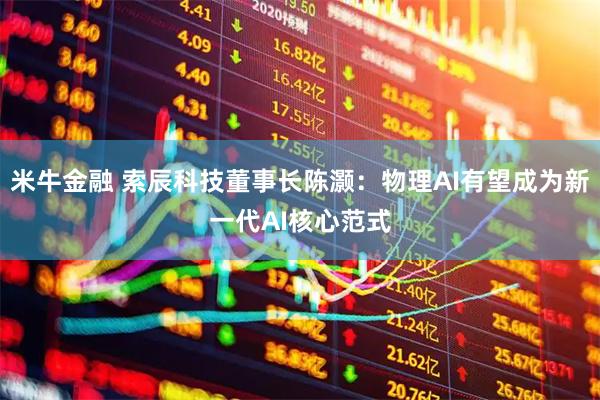 米牛金融 索辰科技董事长陈灏：物理AI有望成为新一代AI核心范式