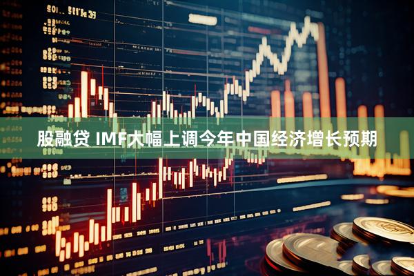 股融贷 IMF大幅上调今年中国经济增长预期