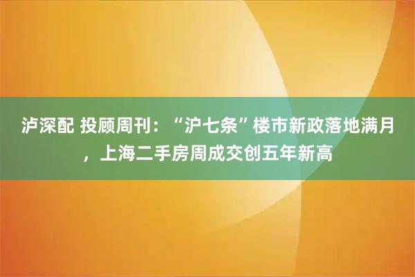 泸深配 投顾周刊：“沪七条”楼市新政落地满月，上海二手房周成交创五年新高
