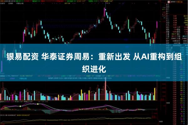 银易配资 华泰证券周易：重新出发 从AI重构到组织进化