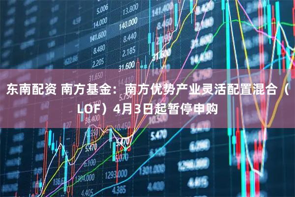 东南配资 南方基金：南方优势产业灵活配置混合（LOF）4月3日起暂停申购