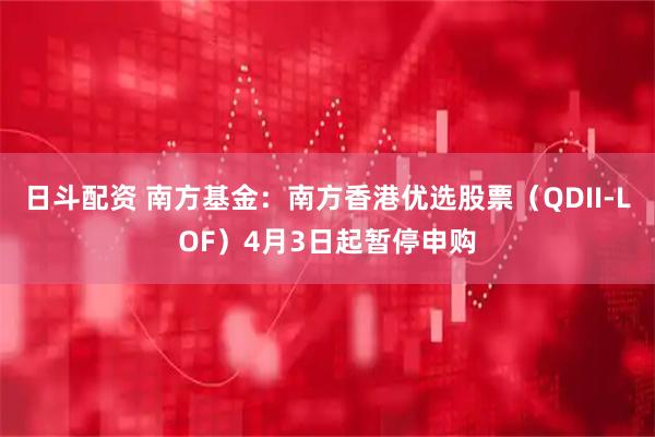 日斗配资 南方基金：南方香港优选股票（QDII-LOF）4月3日起暂停申购