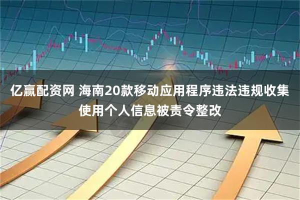 亿赢配资网 海南20款移动应用程序违法违规收集使用个人信息被责令整改