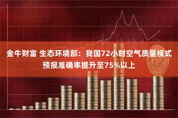 金牛财富 生态环境部：我国72小时空气质量模式预报准确率提升至75%以上