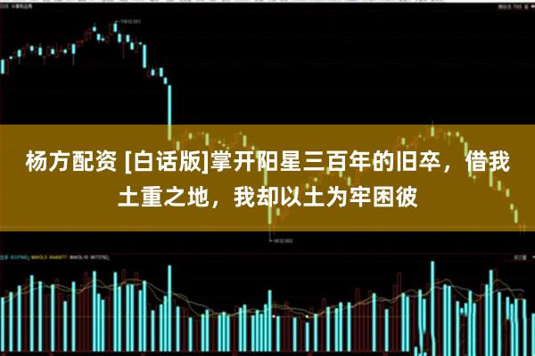 杨方配资 [白话版]掌开阳星三百年的旧卒，借我土重之地，我却以土为牢困彼