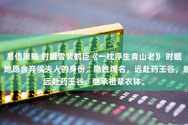 易倍策略 时眠雪裴鹤臣《一枕浮生青山老》 时眠雪放飞信鸽。 她愿舍弃侯夫人的身份,隐姓埋名,远赴药王谷,继承祖辈衣钵。