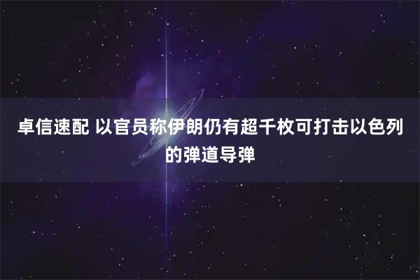 卓信速配 以官员称伊朗仍有超千枚可打击以色列的弹道导弹