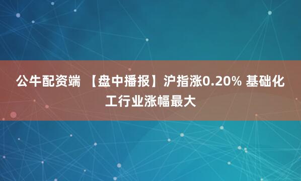 公牛配资端 【盘中播报】沪指涨0.20% 基础化工行业涨幅最大
