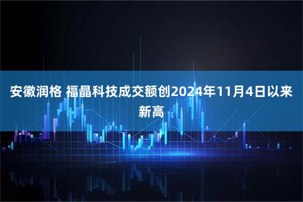 安徽润格 福晶科技成交额创2024年11月4日以来新高