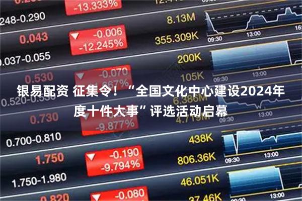 银易配资 征集令！“全国文化中心建设2024年度十件大事”评选活动启幕