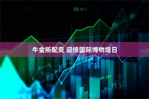 牛金所配资 迎接国际博物馆日